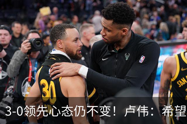 3-0领先心态仍不变！卢伟：希望两队国手健康完赛